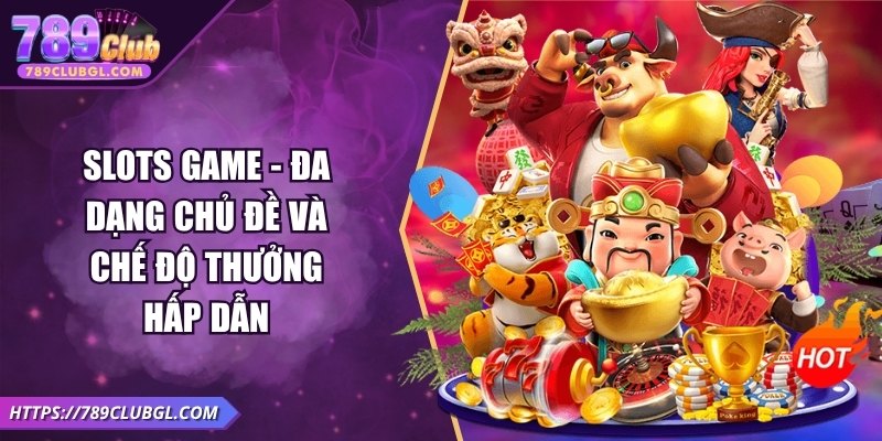 789club Slots game - Đa dạng chủ đề và chế độ thưởng hấp dẫn